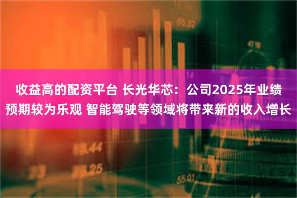 收益高的配资平台 长光华芯：公司2025年业绩预期较为乐观 智能驾驶等领域将带来新的收入增长