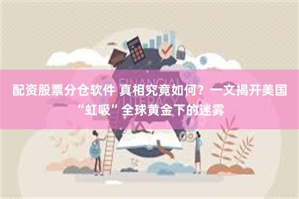 配资股票分仓软件 真相究竟如何？一文揭开美国“虹吸”全球黄金下的迷雾