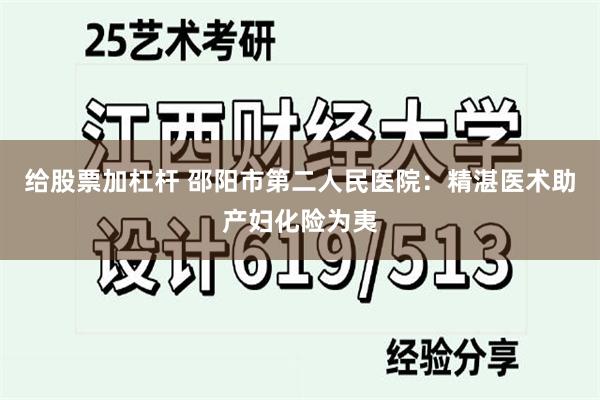 给股票加杠杆 邵阳市第二人民医院：精湛医术助产妇化险为夷