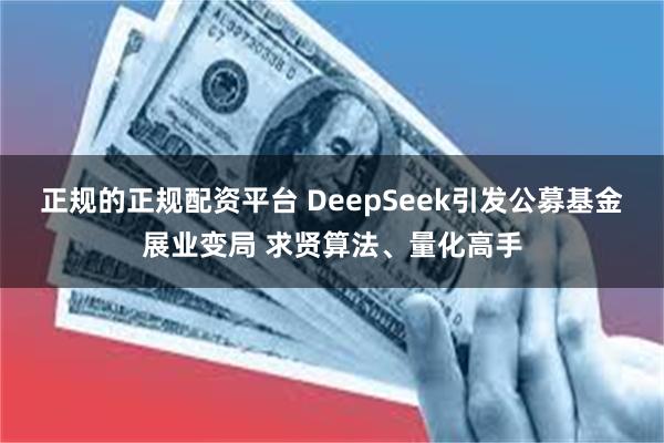 正规的正规配资平台 DeepSeek引发公募基金展业变局 求贤算法、量化高手