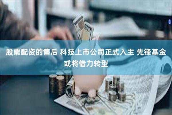 股票配资的售后 科技上市公司正式入主 先锋基金或将借力转型