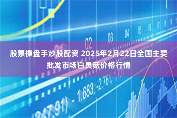 股票操盘手炒股配资 2025年2月22日全国主要批发市场白灵菇价格行情