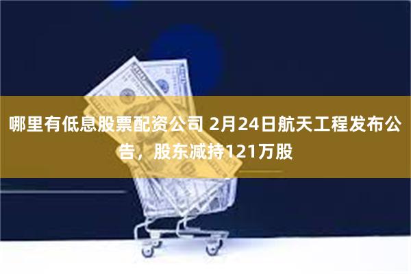 哪里有低息股票配资公司 2月24日航天工程发布公告，股东减持121万股