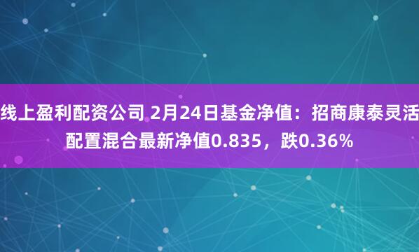 线上盈利配资公司 2月24日基金净值：招商康泰灵活配置混合最新净值0.835，跌0.36%