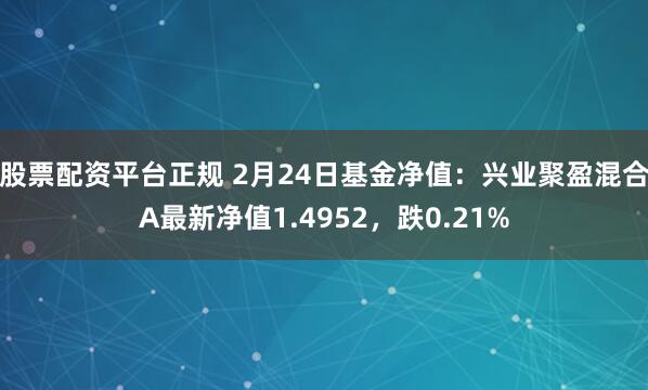 股票配资平台正规 2月24日基金净值：兴业聚盈混合A最新净值1.4952，跌0.21%