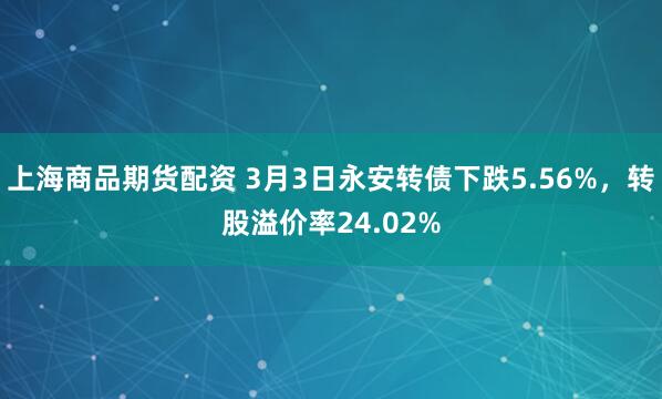 上海商品期货配资 3月3日永安转债下跌5.56%，转股溢价率24.02%