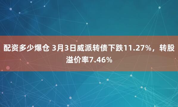 配资多少爆仓 3月3日威派转债下跌11.27%，转股溢价率7.46%