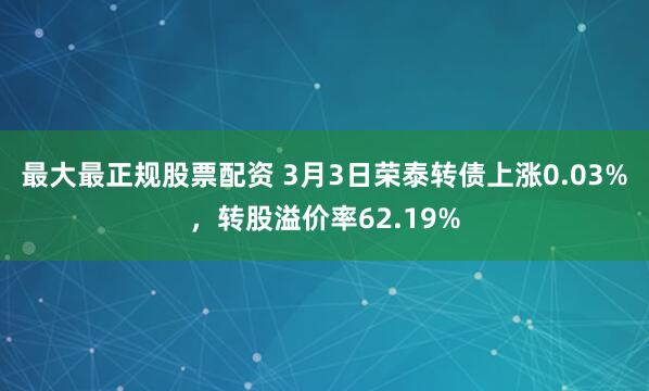 最大最正规股票配资 3月3日荣泰转债上涨0.03%，转股溢价率62.19%