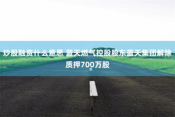 炒股融资什么意思 蓝天燃气控股股东蓝天集团解除质押700万股