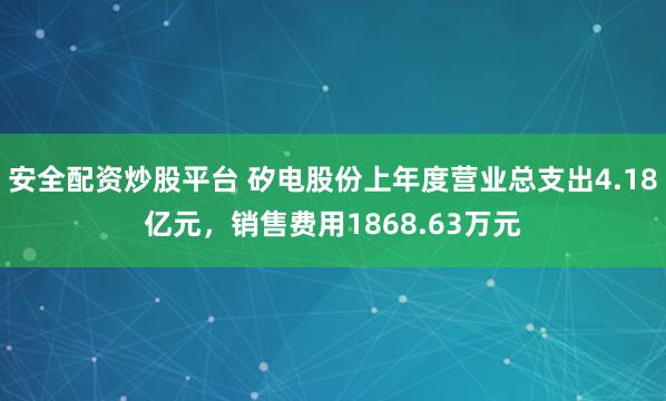 安全配资炒股平台 矽电股份上年度营业总支出4.18亿元，销售费用1868.63万元