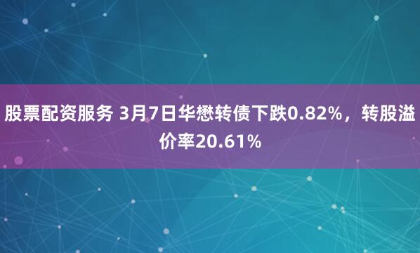 股票配资服务 3月7日华懋转债下跌0.82%，转股溢价率20.61%