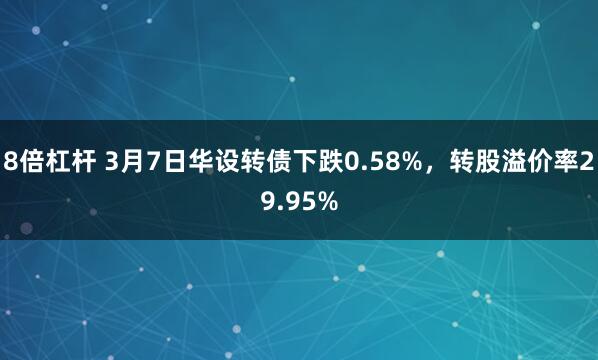 8倍杠杆 3月7日华设转债下跌0.58%，转股溢价率29.95%