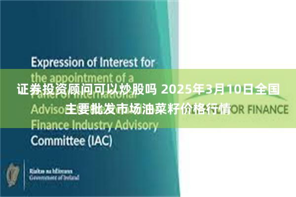 证券投资顾问可以炒股吗 2025年3月10日全国主要批发市场油菜籽价格行情