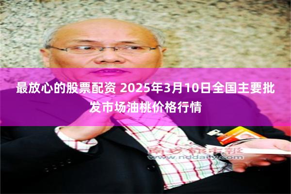 最放心的股票配资 2025年3月10日全国主要批发市场油桃价格行情