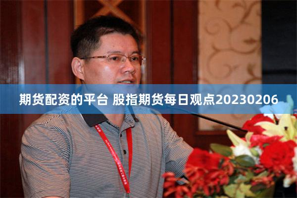 期货配资的平台 股指期货每日观点20230206