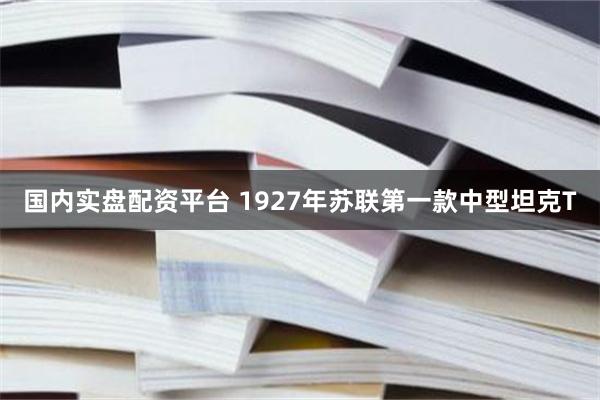 国内实盘配资平台 1927年苏联第一款中型坦克T