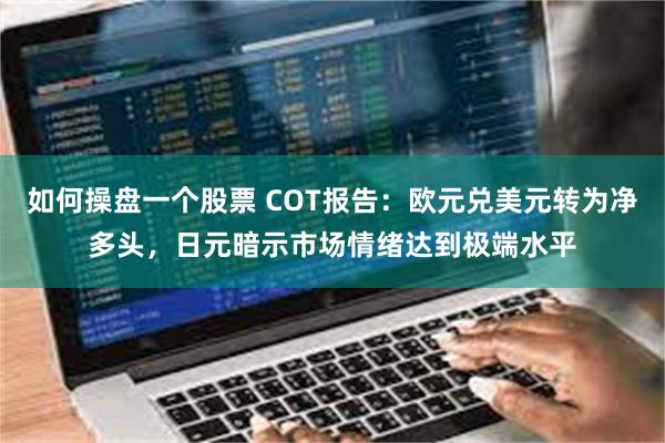 如何操盘一个股票 COT报告：欧元兑美元转为净多头，日元暗示市场情绪达到极端水平